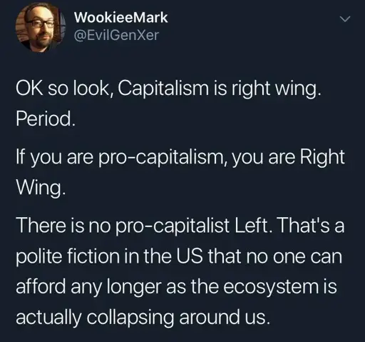 ID: WookieeMark @EvilGenXer posted: "OK so look, Capitalism is right wing. Period. If you are pro-capitalism, you are Right Wing. There is no pro-capitalist Left. That's a polite fiction in the US that no one can afford any longer as the ecosystem is actually collapsing around us."