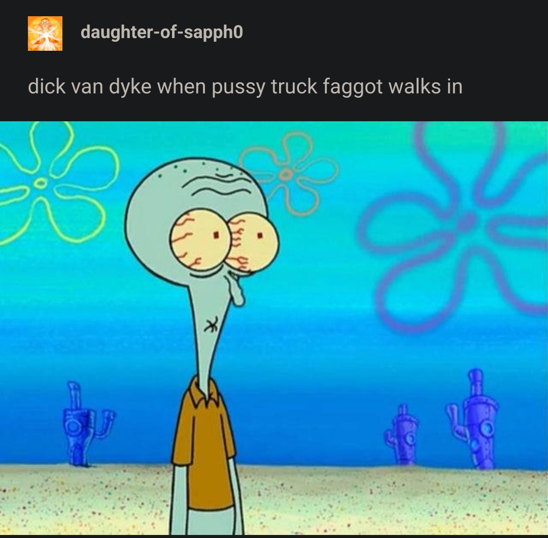 Tumblr post by daughter-of-sapph0 reads "dick van dyke when pussy truck faggot walks in" with an image of squidward, his fave shrivelled and eyes bulging in fear