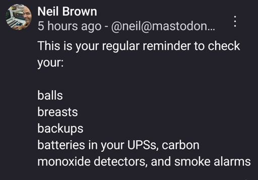 This is your regular reminder to check your:

balls
breasts
backups
batteries in your UPSs, carbon monoxide detectors, and smoke alarms